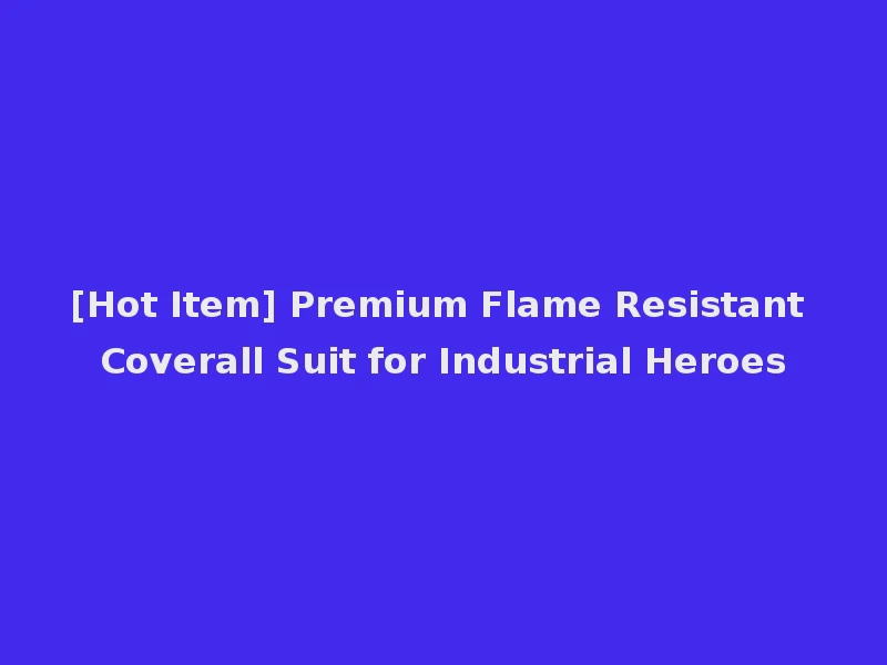 [Hot Item] Premium Flame Resistant Coverall Suit for Industrial Heroes