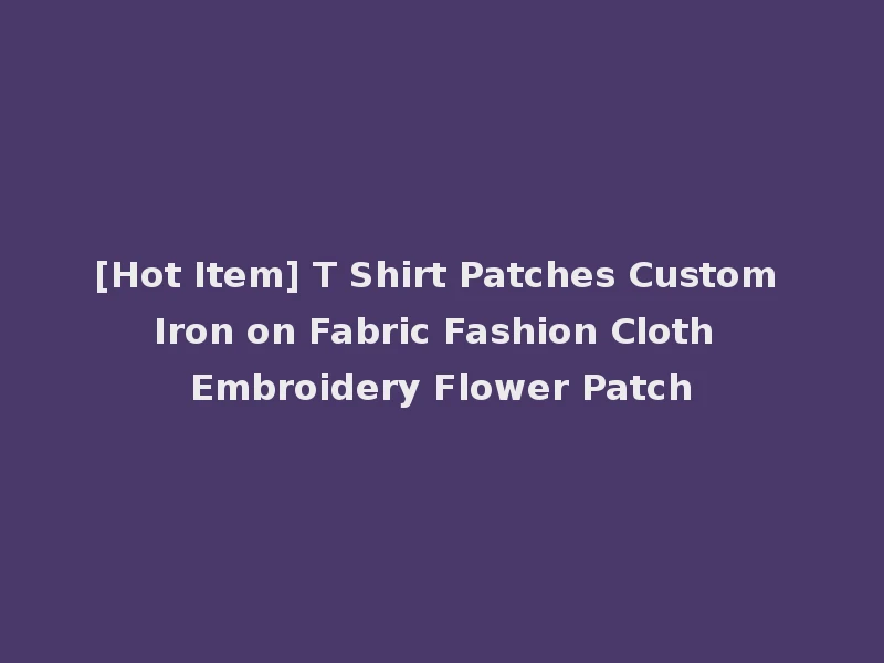 [Hot Item] T Shirt Patches Custom Iron on Fabric Fashion Cloth Embroidery Flower Patch