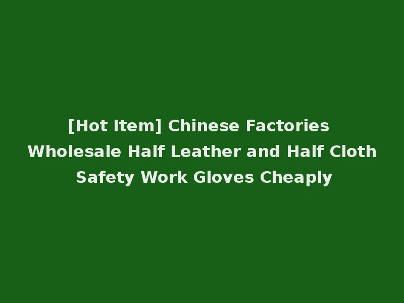 [Hot Item] Chinese Factories Wholesale Half Leather and Half Cloth Safety Work Gloves Cheaply