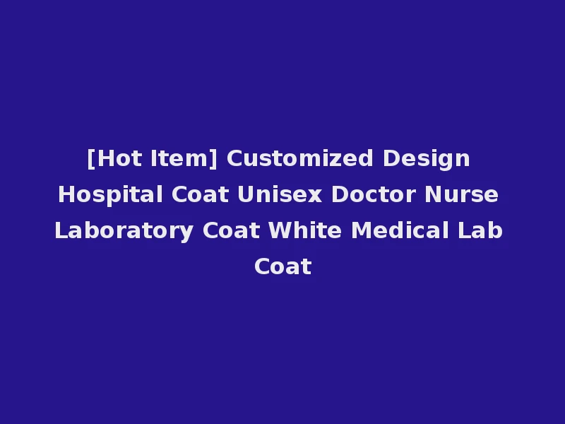[Hot Item] Customized Design Hospital Coat Unisex Doctor Nurse Laboratory Coat White Medical Lab Coat