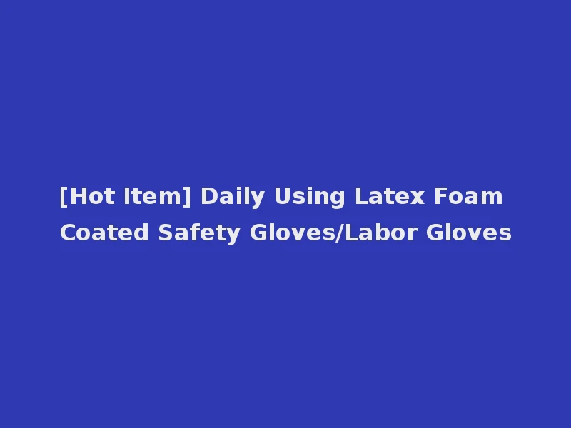 [Hot Item] Daily Using Latex Foam Coated Safety Gloves/Labor Gloves
