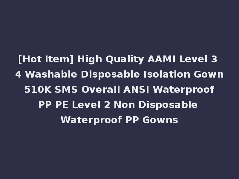 [Hot Item] High Quality AAMI Level 3 4 Washable Disposable Isolation Gown 510K SMS Overall ANSI Waterproof PP PE Level 2 Non Disposable Waterproof PP Gowns