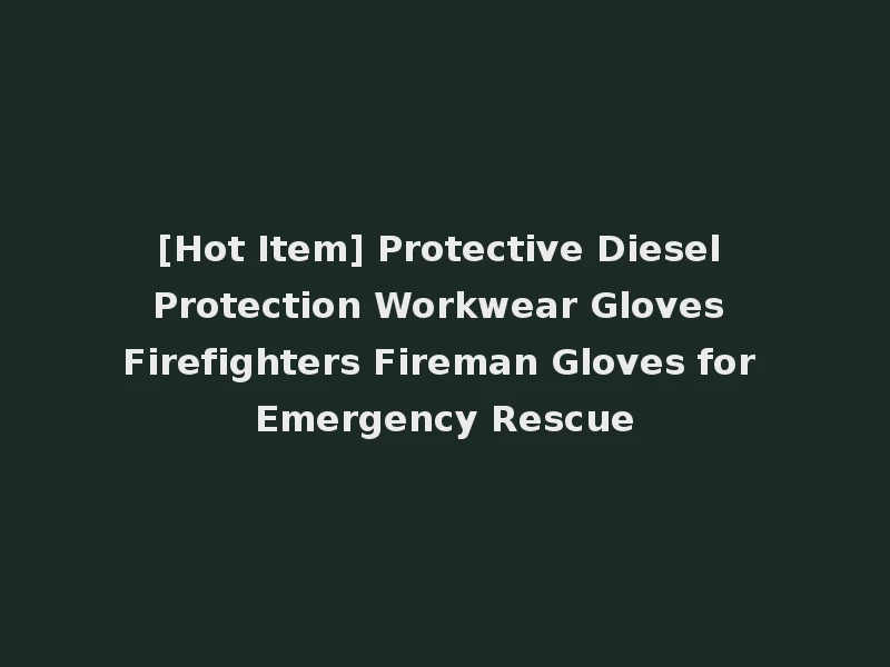 [Hot Item] Protective Diesel Protection Workwear Gloves Firefighters Fireman Gloves for Emergency Rescue