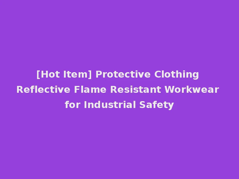 [Hot Item] Protective Clothing Reflective Flame Resistant Workwear for Industrial Safety