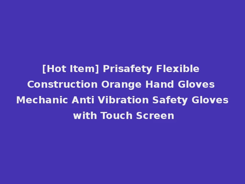 [Hot Item] Prisafety Flexible Construction Orange Hand Gloves Mechanic Anti Vibration Safety Gloves with Touch Screen