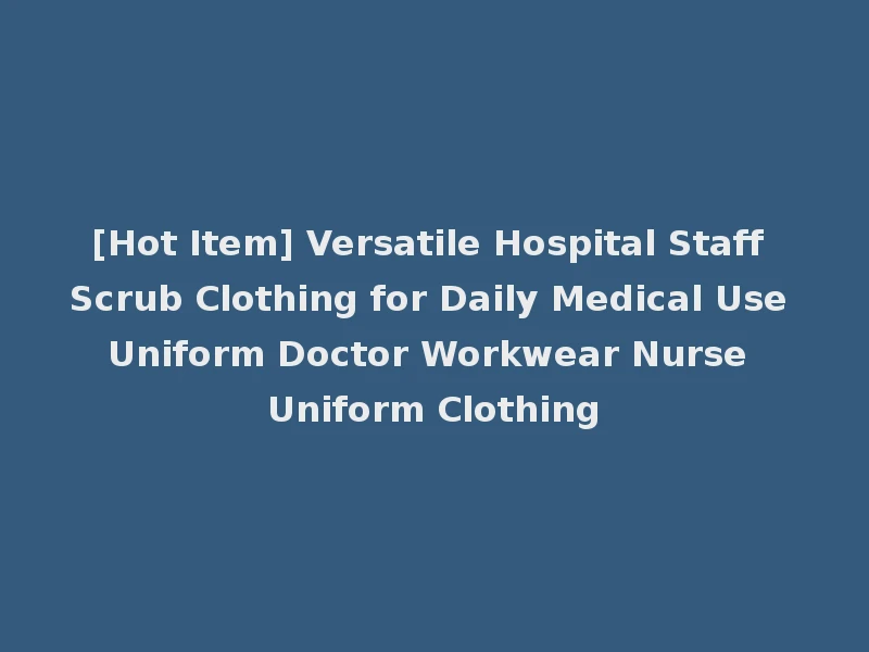 [Hot Item] Versatile Hospital Staff Scrub Clothing for Daily Medical Use Uniform Doctor Workwear Nurse Uniform Clothing