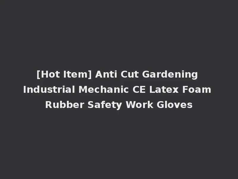 [Hot Item] Anti Cut Gardening Industrial Mechanic CE Latex Foam Rubber Safety Work Gloves