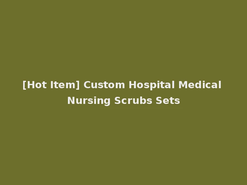 [Hot Item] Custom Hospital Medical Nursing Scrubs Sets