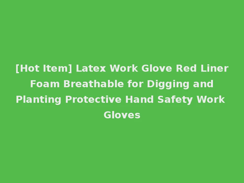 [Hot Item] Latex Work Glove Red Liner Foam Breathable for Digging and Planting Protective Hand Safety Work Gloves