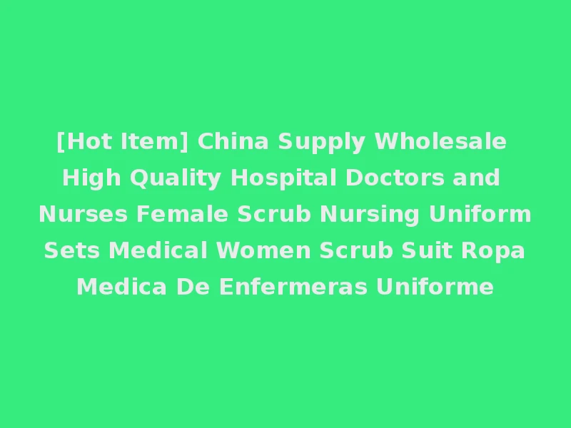 [Hot Item] China Supply Wholesale High Quality Hospital Doctors and Nurses Female Scrub Nursing Uniform Sets Medical Women Scrub Suit Ropa Medica De Enfermeras Uniforme