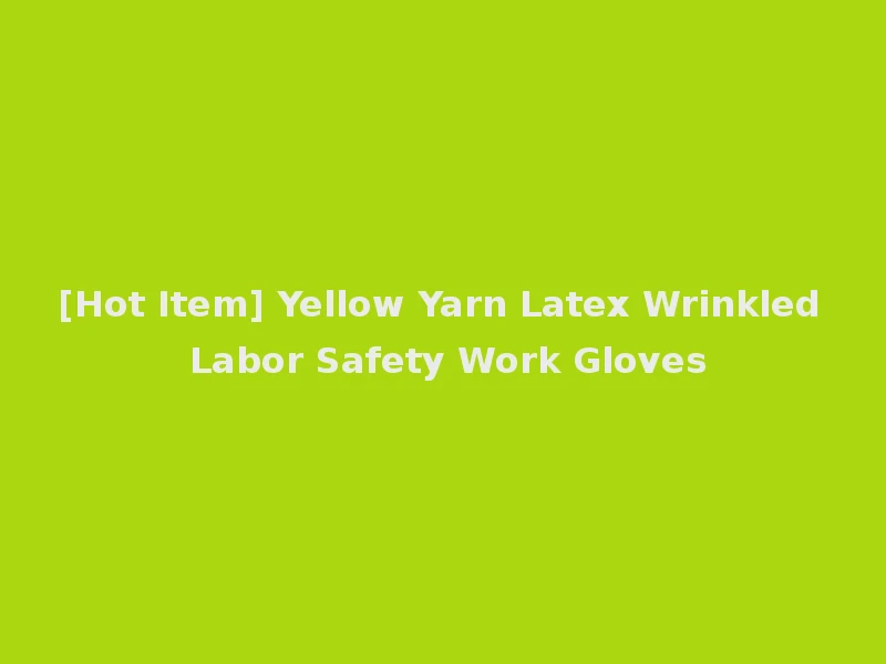 [Hot Item] Yellow Yarn Latex Wrinkled Labor Safety Work Gloves