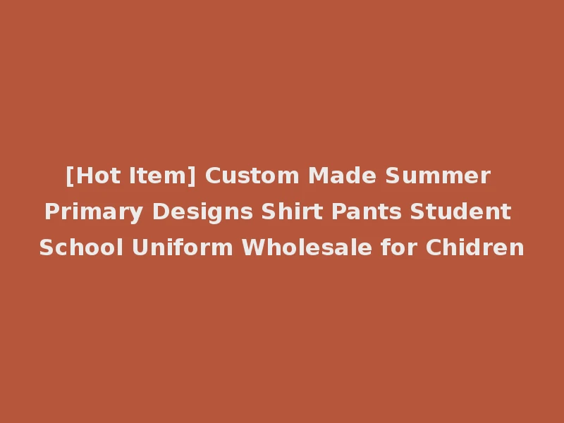 [Hot Item] Custom Made Summer Primary Designs Shirt Pants Student School Uniform Wholesale for Chidren