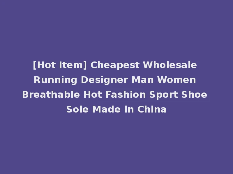 [Hot Item] Cheapest Wholesale Running Designer Man Women Breathable Hot Fashion Sport Shoe Sole Made in China