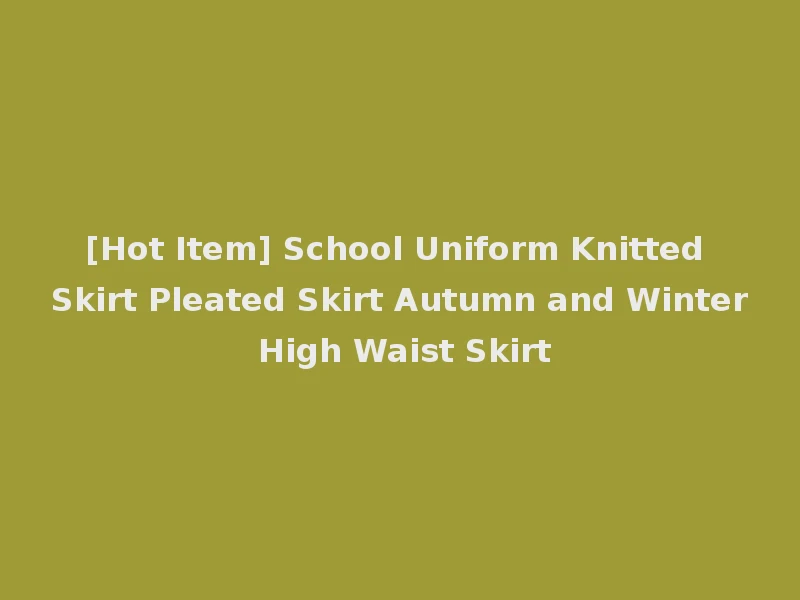 [Hot Item] School Uniform Knitted Skirt Pleated Skirt Autumn and Winter High Waist Skirt