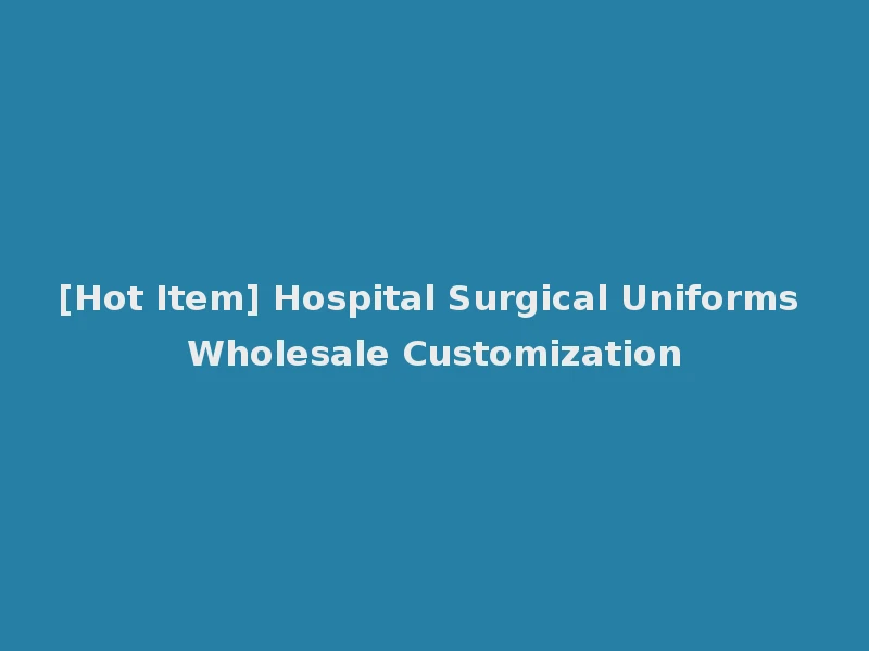 [Hot Item] Hospital Surgical Uniforms Wholesale Customization