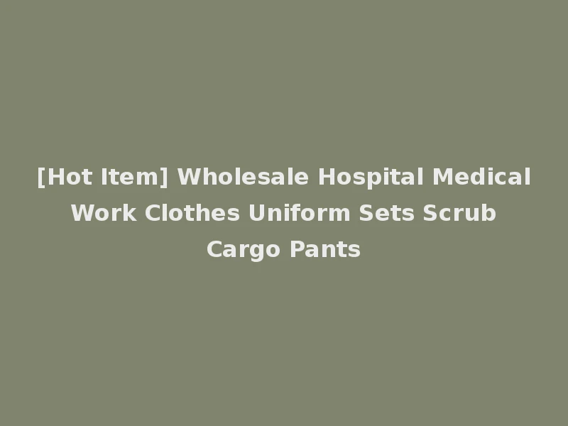 [Hot Item] Wholesale Hospital Medical Work Clothes Uniform Sets Scrub Cargo Pants