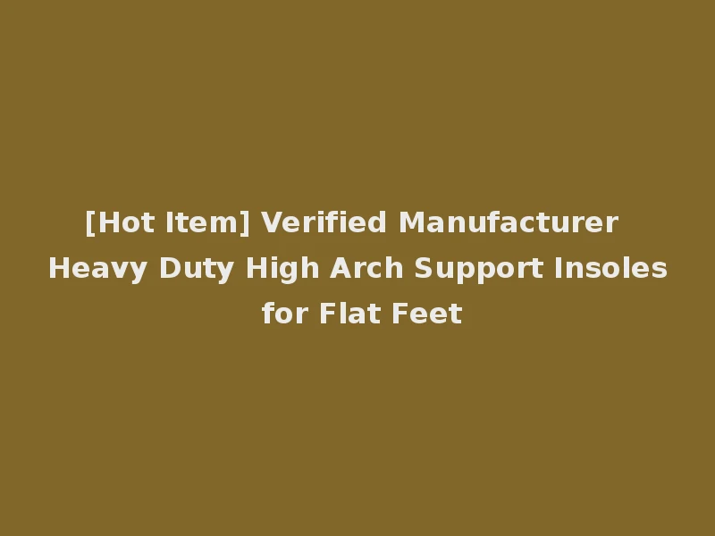 [Hot Item] Verified Manufacturer Heavy Duty High Arch Support Insoles for Flat Feet