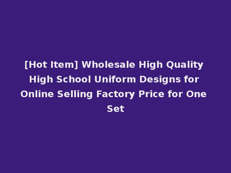 [Hot Item] Wholesale High Quality High School Uniform Designs for Online Selling Factory Price for One Set