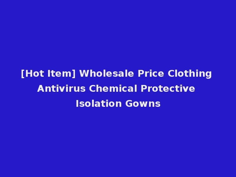 [Hot Item] Wholesale Price Clothing Antivirus Chemical Protective Isolation Gowns