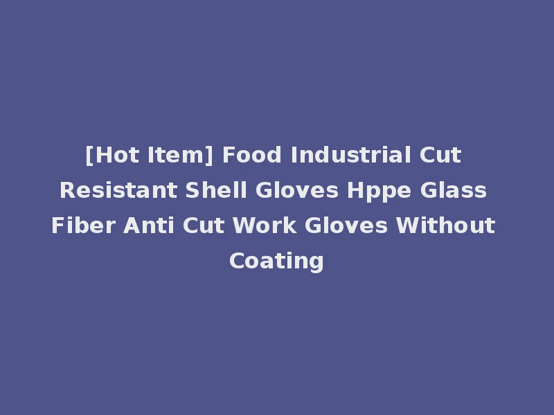 [Hot Item] Food Industrial Cut Resistant Shell Gloves Hppe Glass Fiber Anti Cut Work Gloves Without Coating