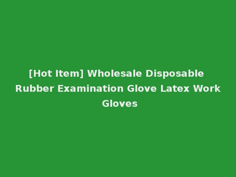 [Hot Item] Wholesale Disposable Rubber Examination Glove Latex Work Gloves