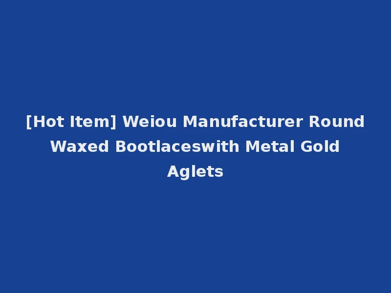 [Hot Item] Weiou Manufacturer Round Waxed Bootlaceswith Metal Gold Aglets