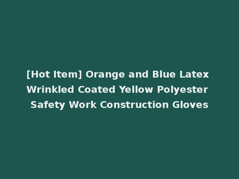 [Hot Item] Orange and Blue Latex Wrinkled Coated Yellow Polyester Safety Work Construction Gloves