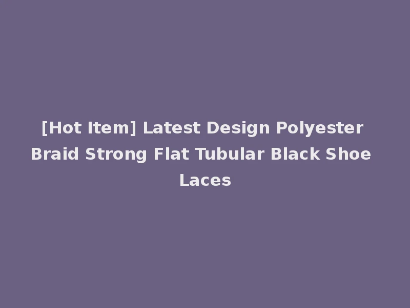 [Hot Item] Latest Design Polyester Braid Strong Flat Tubular Black Shoe Laces