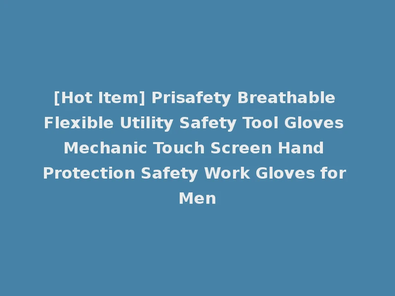 [Hot Item] Prisafety Breathable Flexible Utility Safety Tool Gloves Mechanic Touch Screen Hand Protection Safety Work Gloves for Men
