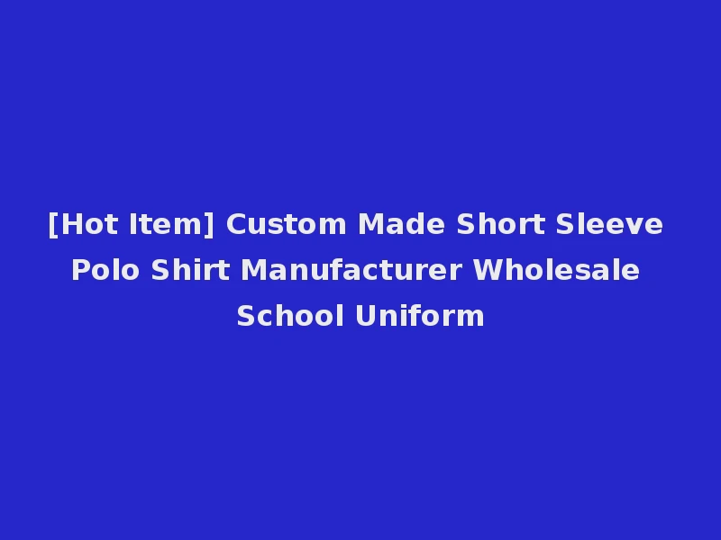 [Hot Item] Custom Made Short Sleeve Polo Shirt Manufacturer Wholesale School Uniform