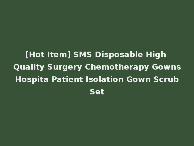 [Hot Item] SMS Disposable High Quality Surgery Chemotherapy Gowns Hospita Patient Isolation Gown Scrub Set
