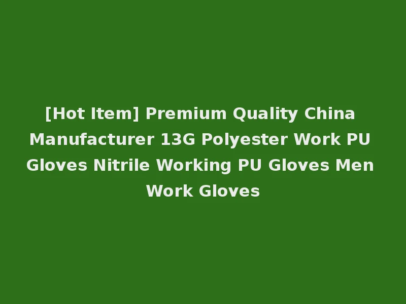 [Hot Item] Premium Quality China Manufacturer 13G Polyester Work PU Gloves Nitrile Working PU Gloves Men Work Gloves