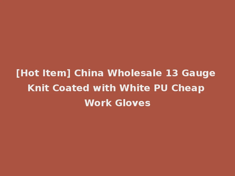 [Hot Item] China Wholesale 13 Gauge Knit Coated with White PU Cheap Work Gloves