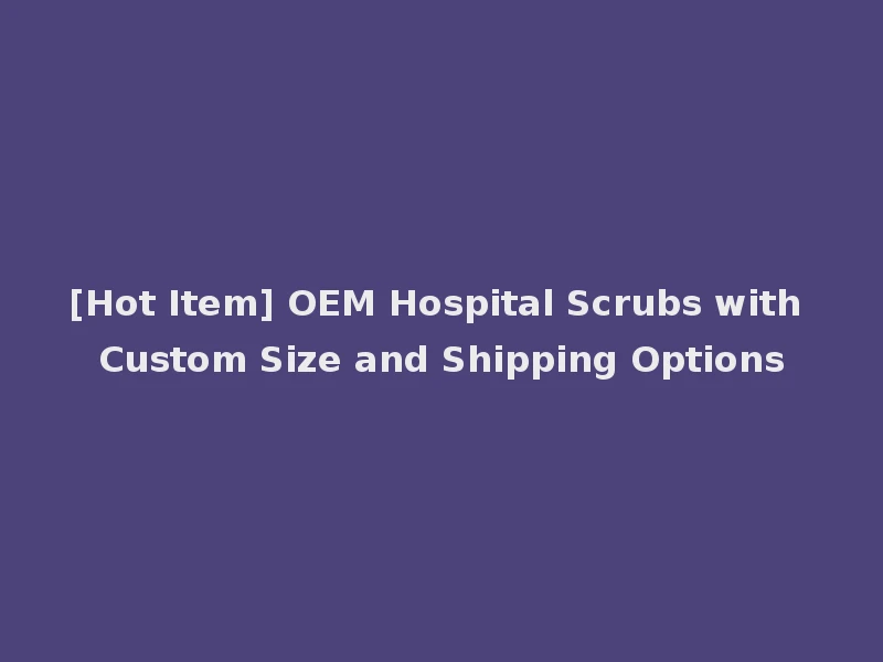 [Hot Item] OEM Hospital Scrubs with Custom Size and Shipping Options