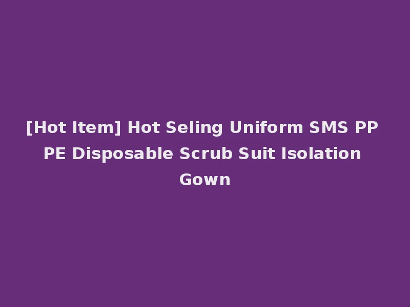 [Hot Item] Hot Seling Uniform SMS PP PE Disposable Scrub Suit Isolation Gown