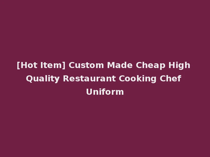 [Hot Item] Custom Made Cheap High Quality Restaurant Cooking Chef Uniform