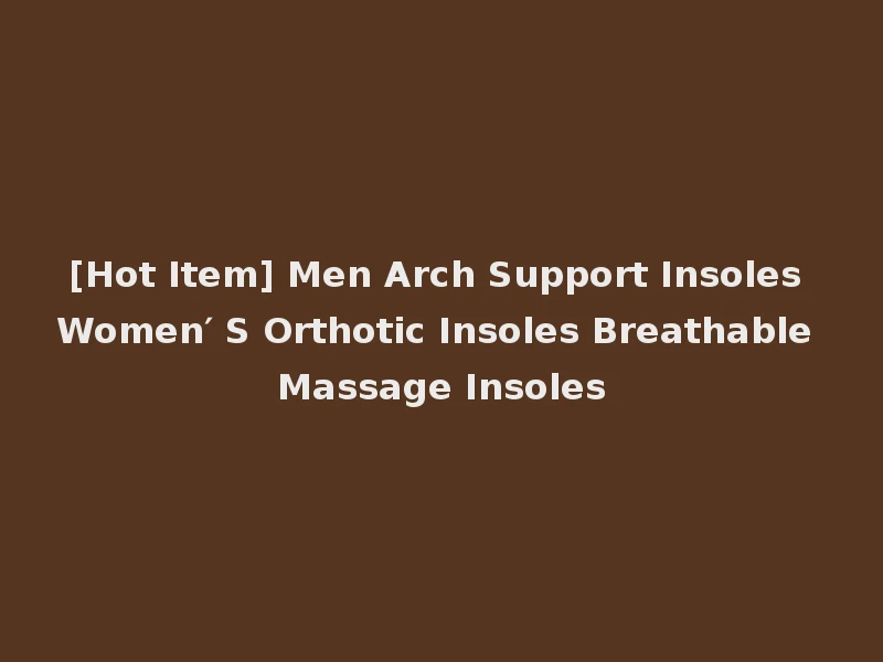 [Hot Item] Men Arch Support Insoles Women′ S Orthotic Insoles Breathable Massage Insoles