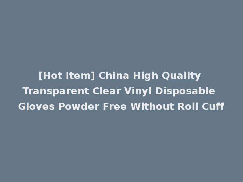 [Hot Item] China High Quality Transparent Clear Vinyl Disposable Gloves Powder Free Without Roll Cuff