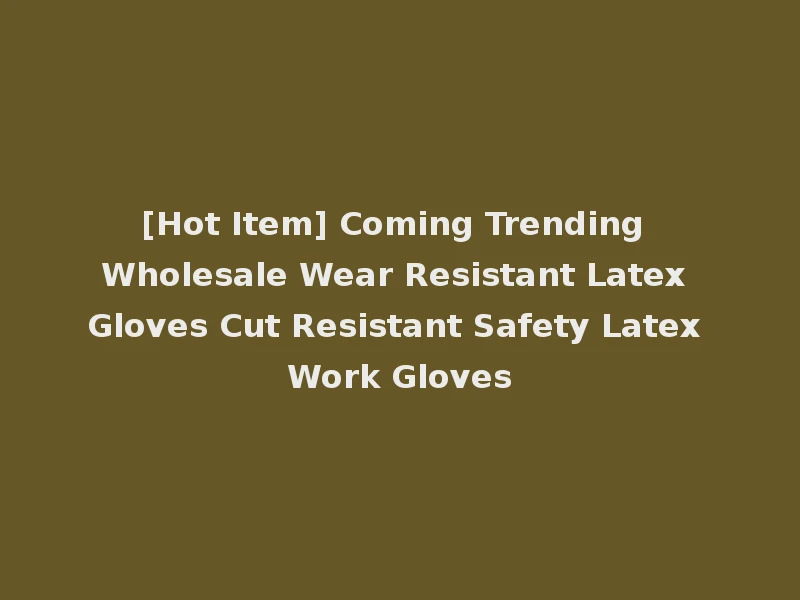 [Hot Item] Coming Trending Wholesale Wear Resistant Latex Gloves Cut Resistant Safety Latex Work Gloves