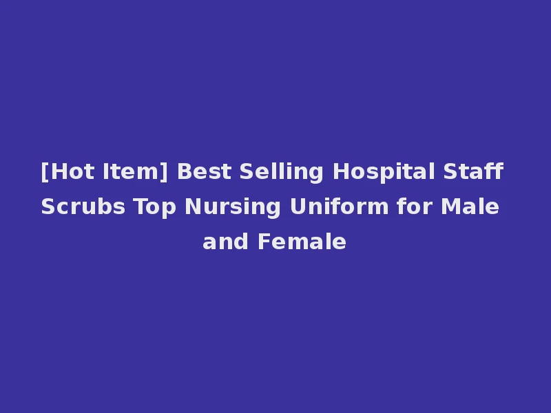 [Hot Item] Best Selling Hospital Staff Scrubs Top Nursing Uniform for Male and Female