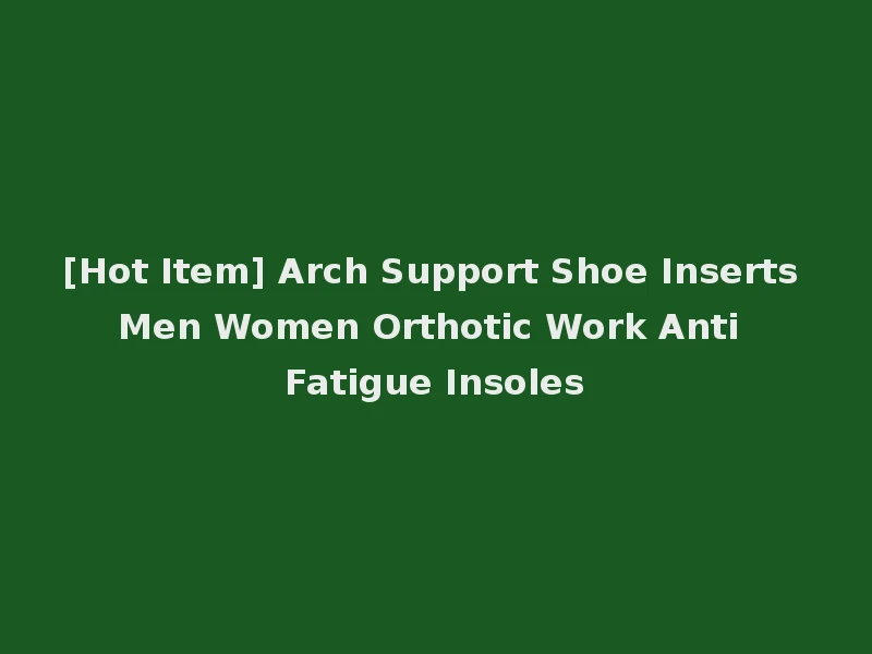 [Hot Item] Arch Support Shoe Inserts Men Women Orthotic Work Anti Fatigue Insoles