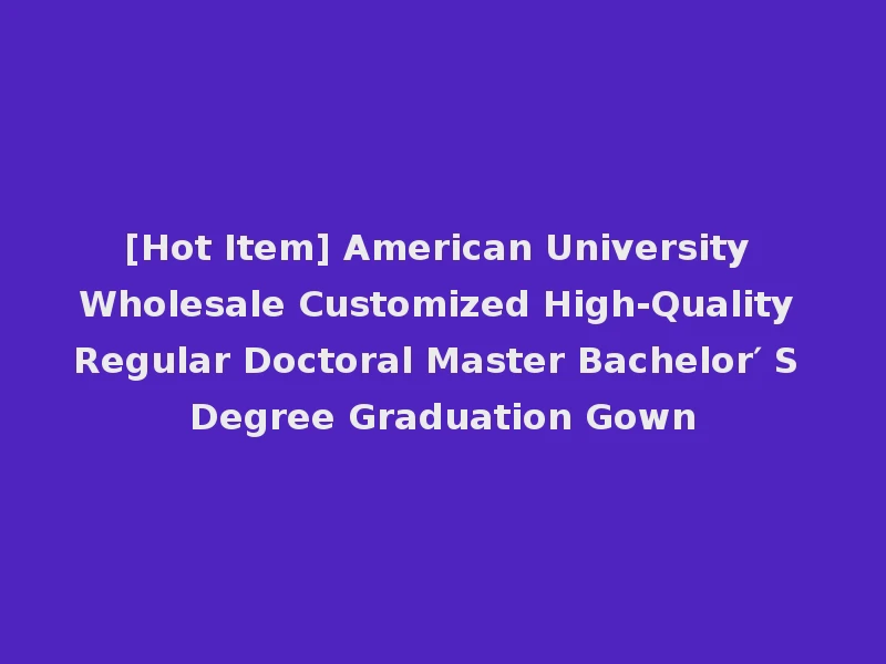 [Hot Item] American University Wholesale Customized High-Quality Regular Doctoral Master Bachelor′ S Degree Graduation Gown