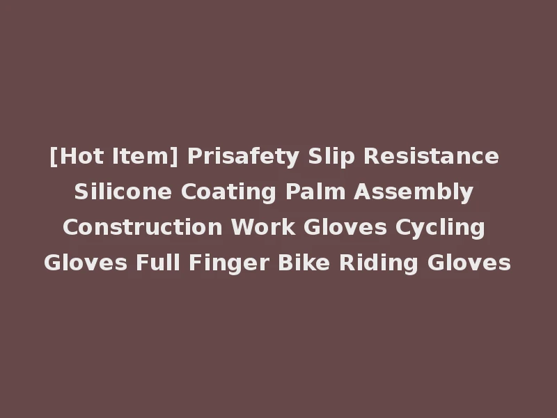 [Hot Item] Prisafety Slip Resistance Silicone Coating Palm Assembly Construction Work Gloves Cycling Gloves Full Finger Bike Riding Gloves