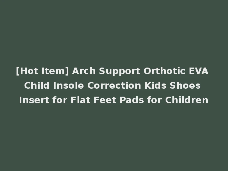 [Hot Item] Arch Support Orthotic EVA Child Insole Correction Kids Shoes Insert for Flat Feet Pads for Children