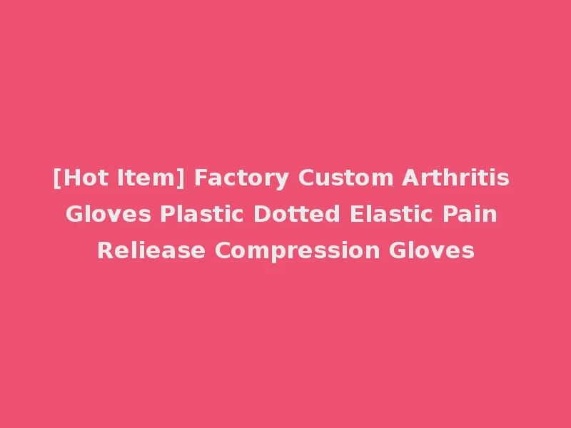[Hot Item] Factory Custom Arthritis Gloves Plastic Dotted Elastic Pain Reliease Compression Gloves