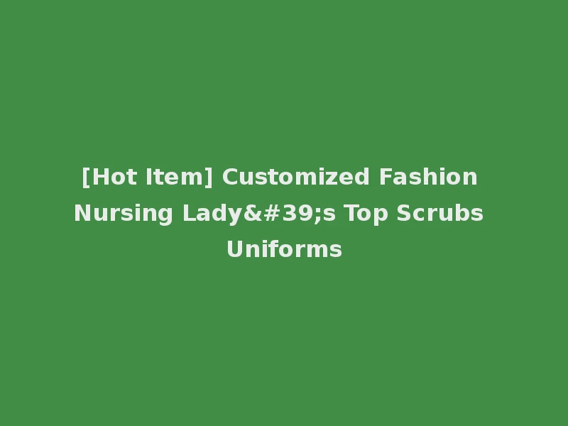 [Hot Item] Customized Fashion Nursing Lady's Top Scrubs Uniforms
