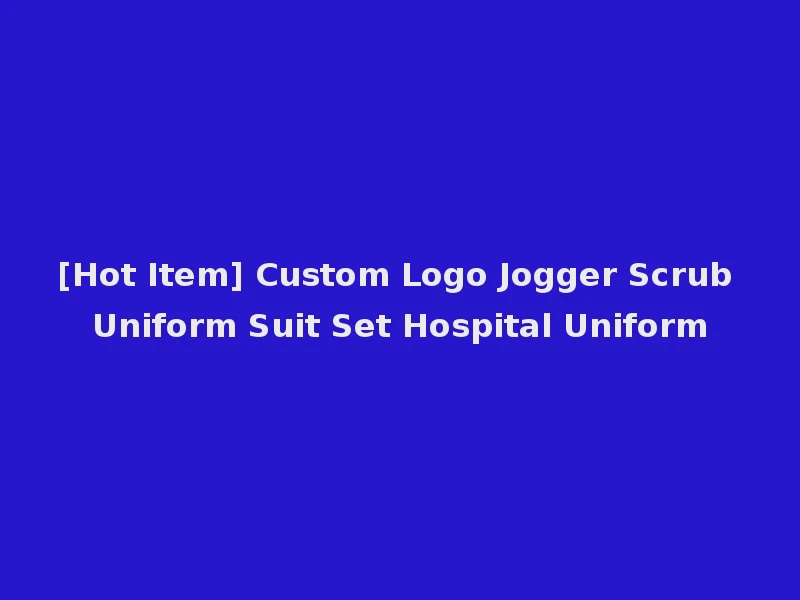 [Hot Item] Custom Logo Jogger Scrub Uniform Suit Set Hospital Uniform