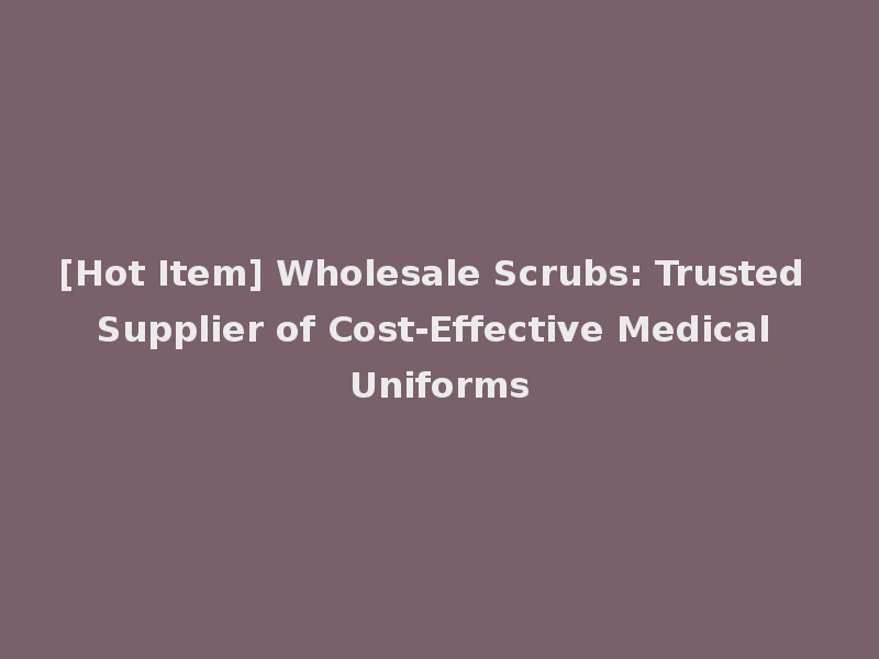 [Hot Item] Wholesale Scrubs: Trusted Supplier of Cost-Effective Medical Uniforms