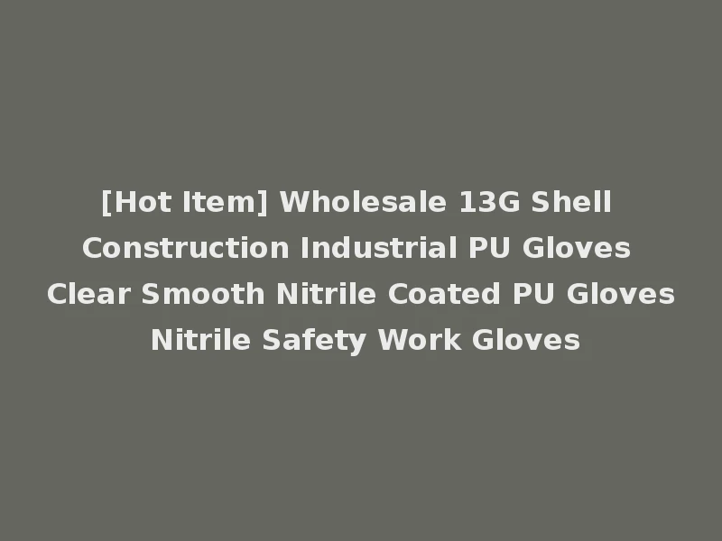 [Hot Item] Wholesale 13G Shell Construction Industrial PU Gloves Clear Smooth Nitrile Coated PU Gloves Nitrile Safety Work Gloves