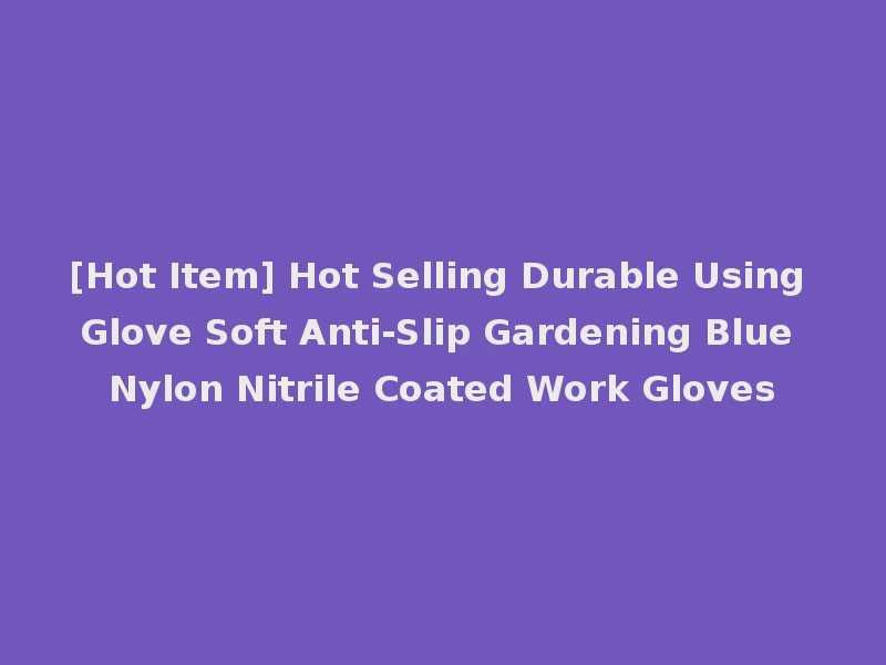 [Hot Item] Hot Selling Durable Using Glove Soft Anti-Slip Gardening Blue Nylon Nitrile Coated Work Gloves